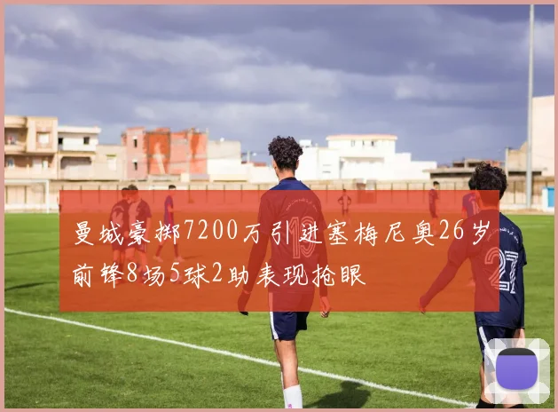 曼城豪掷7200万引进塞梅尼奥26岁前锋8场5球2助表现抢眼