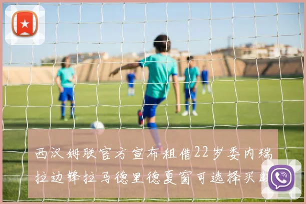 西汉姆联官方宣布租借22岁委内瑞拉边锋拉马德里德夏窗可选择买断