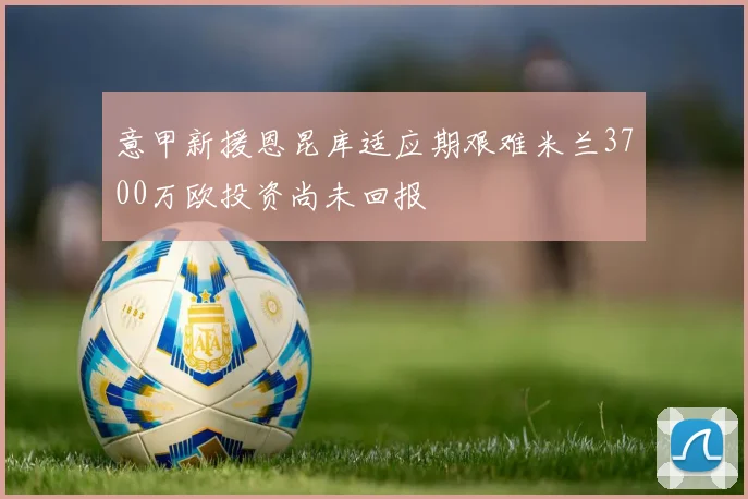 意甲新援恩昆库适应期艰难米兰3700万欧投资尚未回报