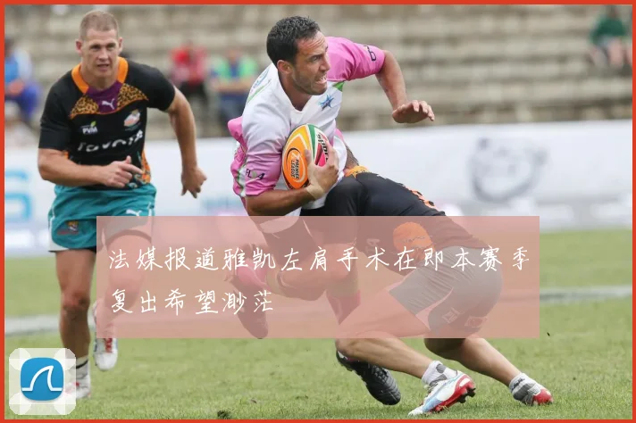法媒报道雅凯左肩手术在即本赛季复出希望渺茫