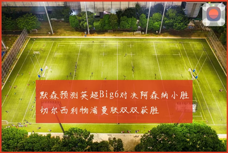 默森预测英超Big6对决阿森纳小胜切尔西利物浦曼联双双获胜