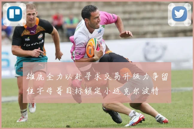 雄鹿全力以赴寻求交易升级力争留住字母哥目标锁定小迈克尔波特