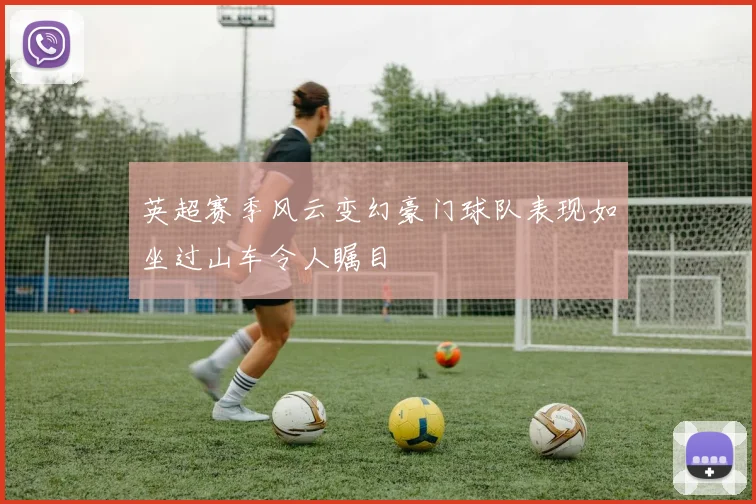 英超赛季风云变幻豪门球队表现如坐过山车令人瞩目