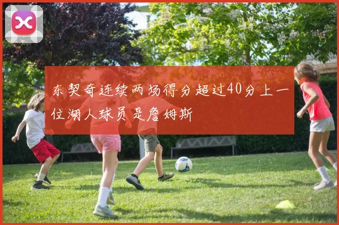 东契奇连续两场得分超过40分上一位湖人球员是詹姆斯