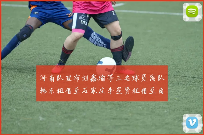 河南队宣布刘鑫瑜等三名球员离队韩东租借至石家庄李星贤租借至南通