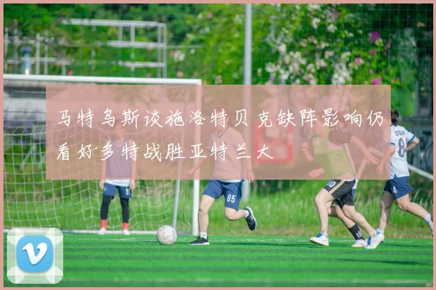 马特乌斯谈施洛特贝克缺阵影响仍看好多特战胜亚特兰大