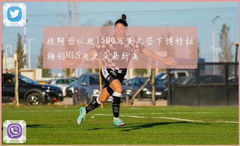 迈阿密以近1500万美元签下博特拉梅创MLS历史交易新高