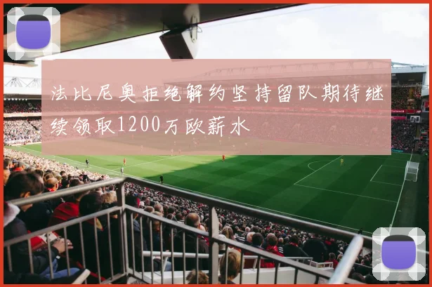 法比尼奥拒绝解约坚持留队期待继续领取1200万欧薪水