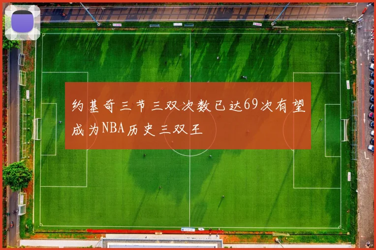 约基奇三节三双次数已达69次有望成为NBA历史三双王