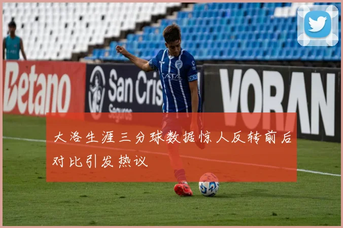 大洛生涯三分球数据惊人反转前后对比引发热议