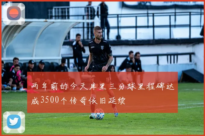 两年前的今天库里三分球里程碑达成3500个传奇依旧延续