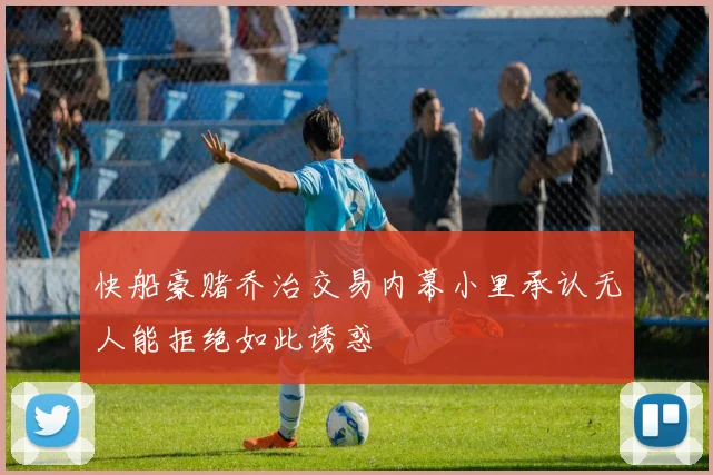 快船豪赌乔治交易内幕小里承认无人能拒绝如此诱惑