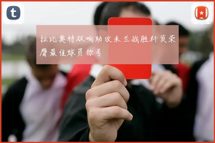 拉比奥特双响助攻米兰战胜科莫荣膺最佳球员称号