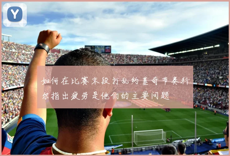 如何在比赛末段打乱约基奇节奏科尔指出疲劳是他们的主要问题