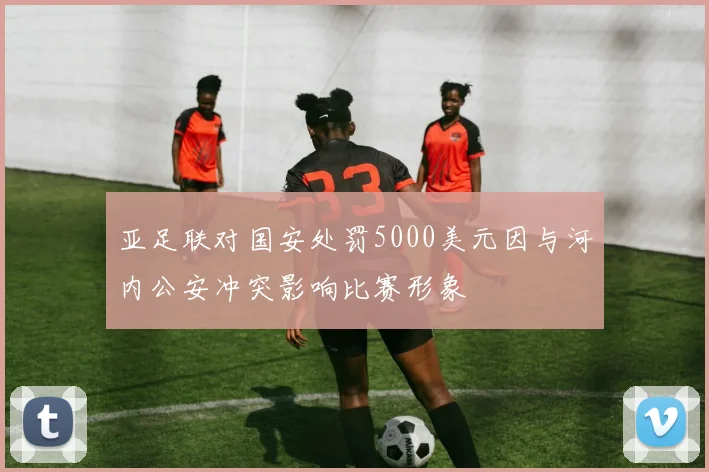 亚足联对国安处罚5000美元因与河内公安冲突影响比赛形象