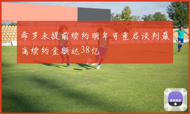 希罗未提前续约明年可重启谈判最高续约金额达38亿