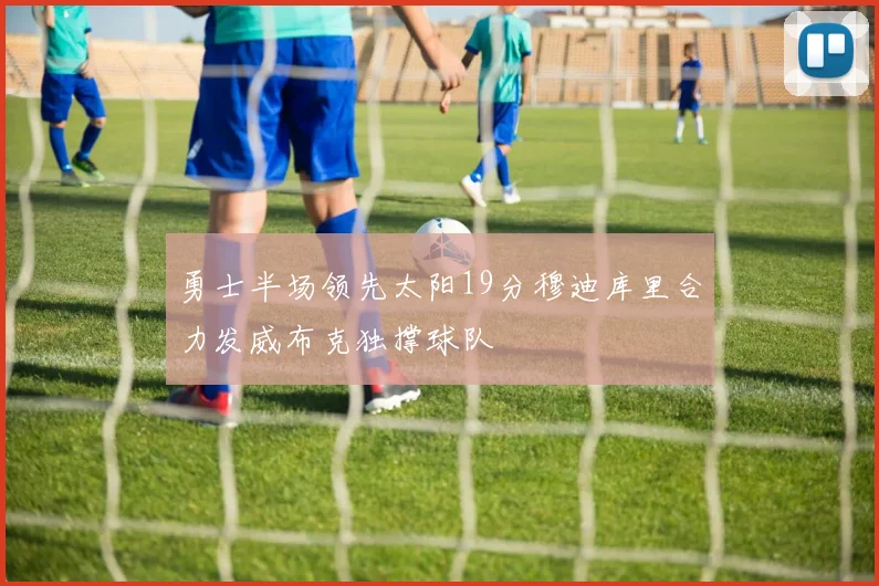 勇士半场领先太阳19分穆迪库里合力发威布克独撑球队