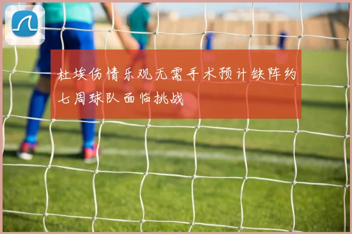 杜埃伤情乐观无需手术预计缺阵约七周球队面临挑战