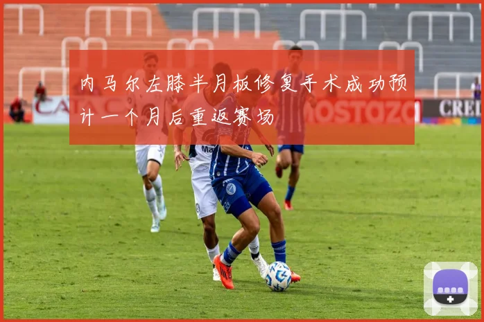 内马尔左膝半月板修复手术成功预计一个月后重返赛场