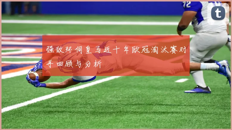强敌环伺皇马近十年欧冠淘汰赛对手回顾与分析