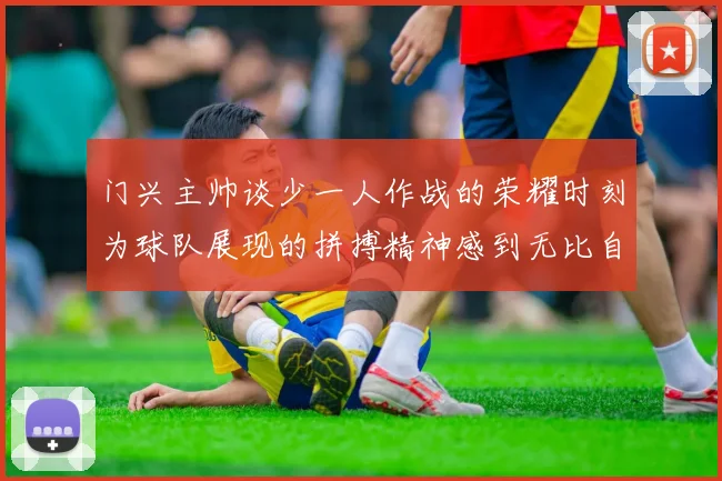 门兴主帅谈少一人作战的荣耀时刻为球队展现的拼搏精神感到无比自豪