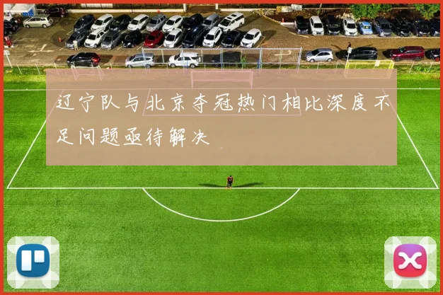 辽宁队与北京夺冠热门相比深度不足问题亟待解决