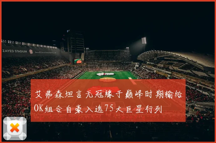 艾弗森坦言无冠缘于巅峰时期输给OK组合自豪入选75大巨星行列
