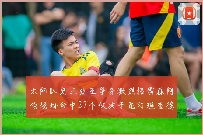太阳队史三分王争夺激烈格雷森阿伦场均命中27个仅次于昆汀理查德森