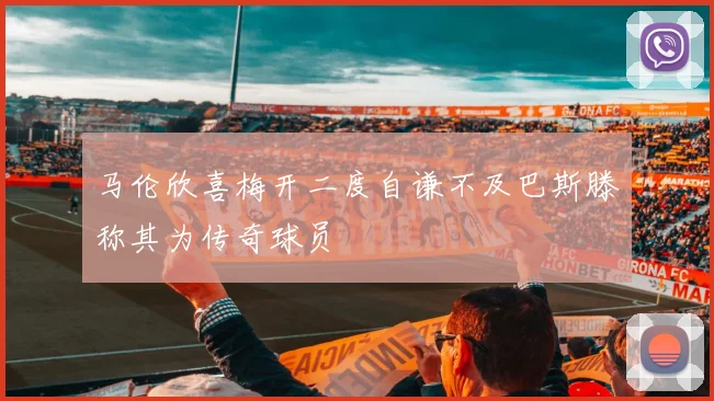 马伦欣喜梅开二度自谦不及巴斯滕称其为传奇球员
