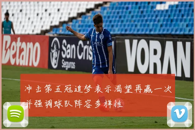 冲击第五冠追梦表示渴望再赢一次并强调球队阵容多样性