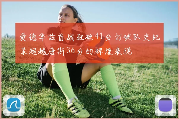 爱德华兹首战狂砍41分打破队史纪录超越唐斯36分的辉煌表现