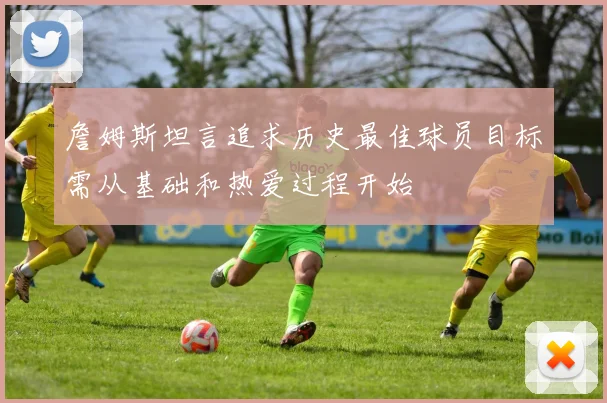 詹姆斯坦言追求历史最佳球员目标需从基础和热爱过程开始