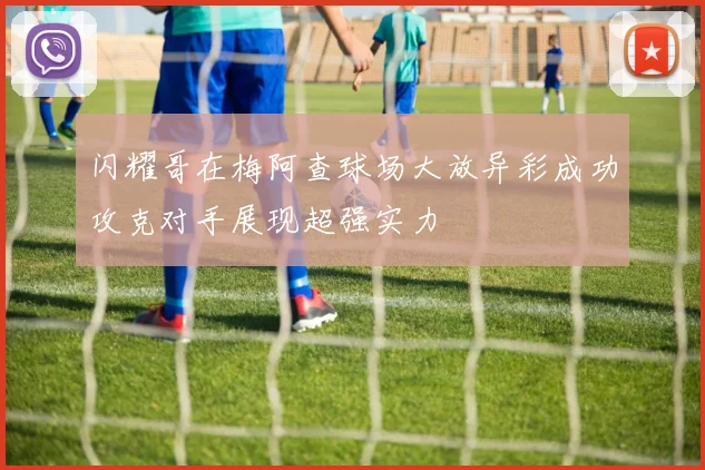 闪耀哥在梅阿查球场大放异彩成功攻克对手展现超强实力