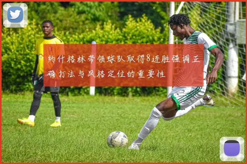 约什格林带领球队取得8连胜强调正确打法与风格定位的重要性