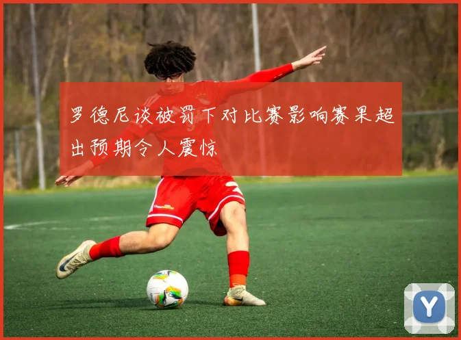 罗德尼谈被罚下对比赛影响赛果超出预期令人震惊