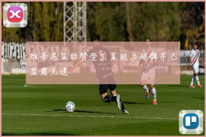维蒂尼亚称赞登贝莱能力超群早已显露无遗
