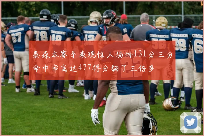 泰森本赛季表现惊人场均131分三分命中率高达477得分翻了三倍多
