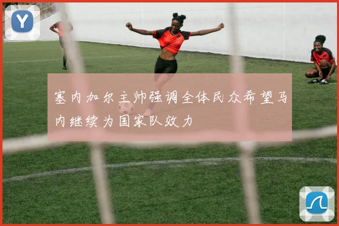 塞内加尔主帅强调全体民众希望马内继续为国家队效力