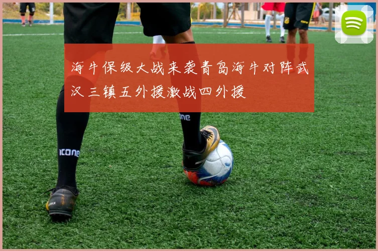 海牛保级大战来袭青岛海牛对阵武汉三镇五外援激战四外援