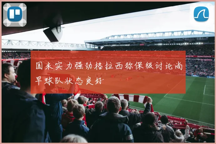 国米实力强劲格拉西称保级讨论尚早球队状态良好