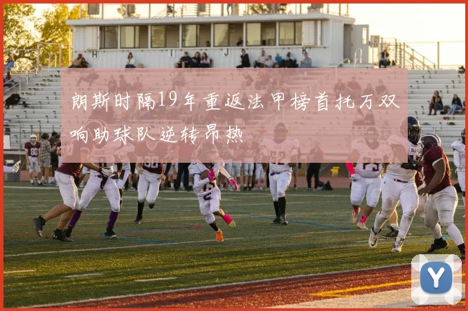 朗斯时隔19年重返法甲榜首托万双响助球队逆转昂热