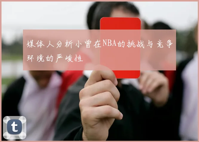 媒体人分析小曾在NBA的挑战与竞争环境的严峻性