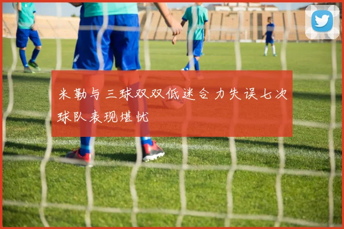 米勒与三球双双低迷合力失误七次球队表现堪忧