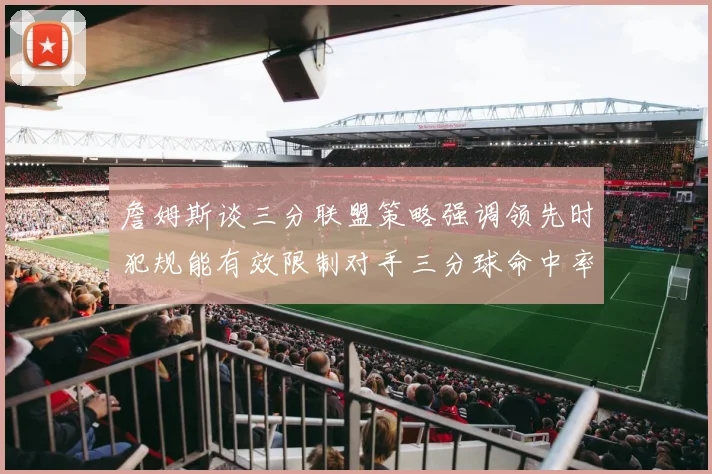 詹姆斯谈三分联盟策略强调领先时犯规能有效限制对手三分球命中率