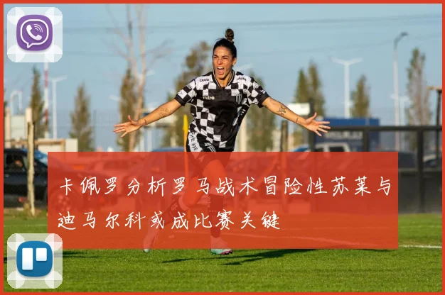 卡佩罗分析罗马战术冒险性苏莱与迪马尔科或成比赛关键