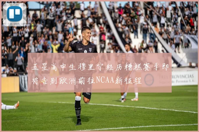五星高中生穆里宁经历糟糕赛季即将告别欧洲前往NCAA新征程
